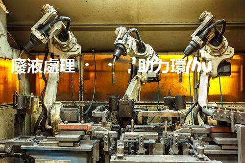 廢液處理，助力環(huán)保循環(huán)：垃圾利用新契機